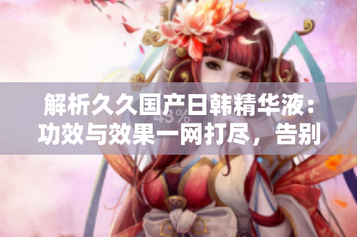 解析久久國產(chǎn)日韓精華液：功效與效果一網(wǎng)打盡，告別肌膚問題！