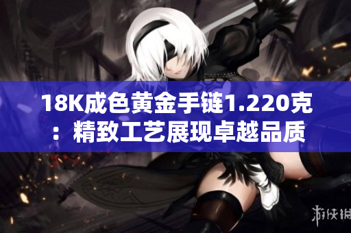18K成色黃金手鏈1.220克：精致工藝展現(xiàn)卓越品質(zhì)