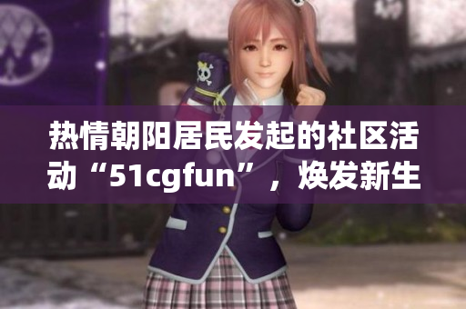 熱情朝陽居民發(fā)起的社區(qū)活動“51cgfun”，煥發(fā)新生，呈現(xiàn)活力。