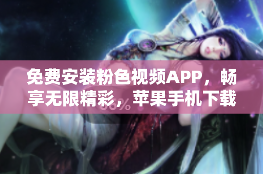 免費安裝粉色視頻APP，暢享無限精彩，蘋果手機下載一鍵完成