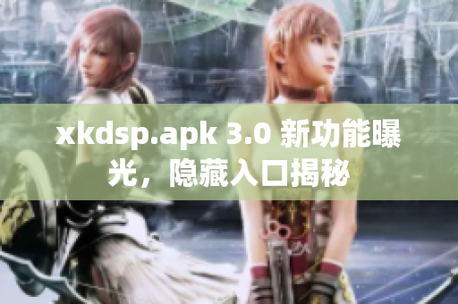 xkdsp.apk 3.0 新功能曝光，隱藏入口揭秘