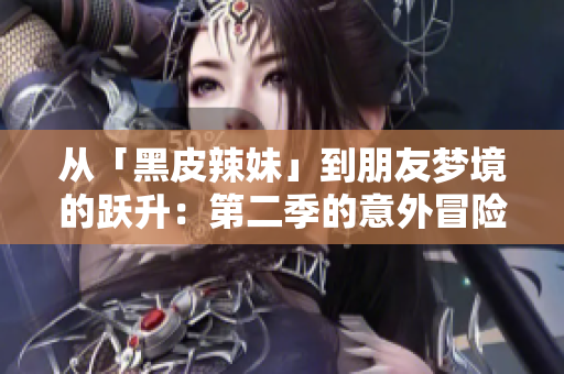 從「黑皮辣妹」到朋友夢境的躍升：第二季的意外冒險與情感綻放