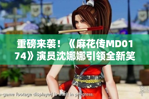 重磅來襲！《麻花傳MD0174》演員沈娜娜引領(lǐng)全新笑料風(fēng)潮