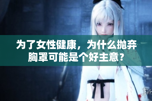 為了女性健康，為什么拋棄胸罩可能是個好主意？