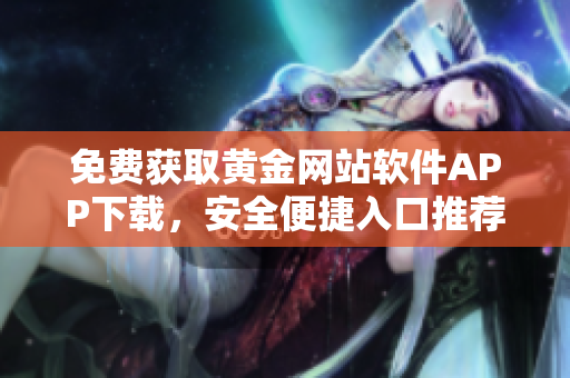 免費(fèi)獲取黃金網(wǎng)站軟件APP下載，安全便捷入口推薦