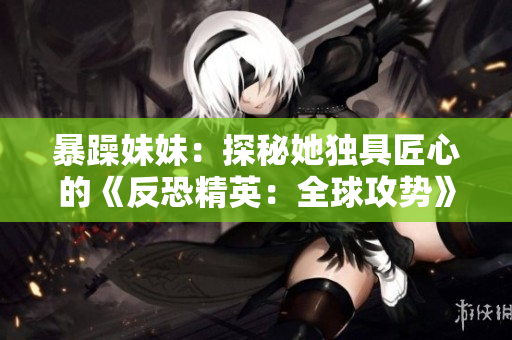 暴躁妹妹：探秘她獨具匠心的《反恐精英：全球攻勢》游戲技巧