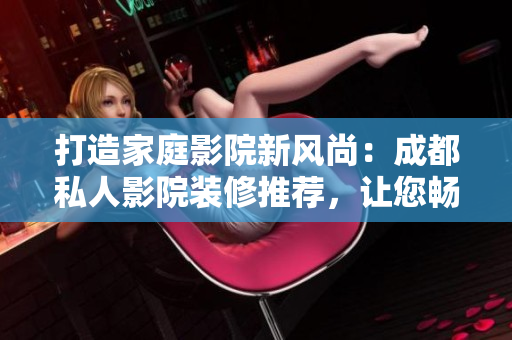 打造家庭影院新風(fēng)尚：成都私人影院裝修推薦，讓您暢享視聽盛宴
