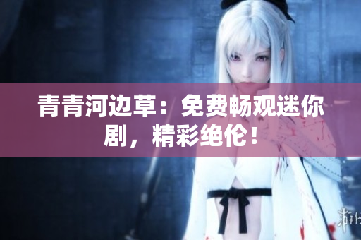青青河邊草：免費暢觀迷你劇，精彩絕倫！