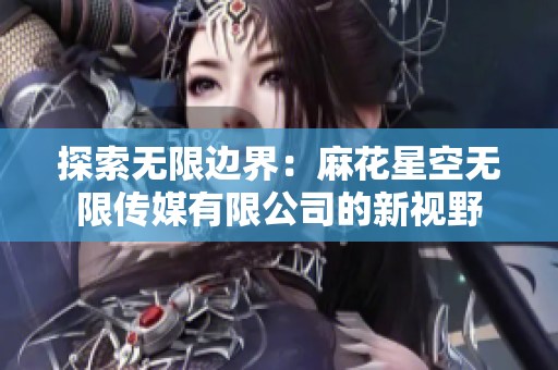 探索無限邊界：麻花星空無限傳媒有限公司的新視野