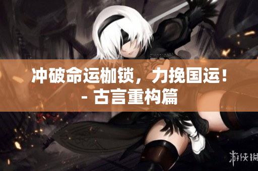 沖破命運(yùn)枷鎖，力挽國運(yùn)！- 古言重構(gòu)篇