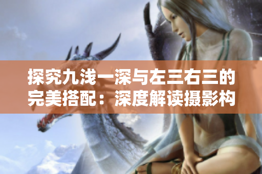探究九淺一深與左三右三的完美搭配：深度解讀攝影構(gòu)圖技巧