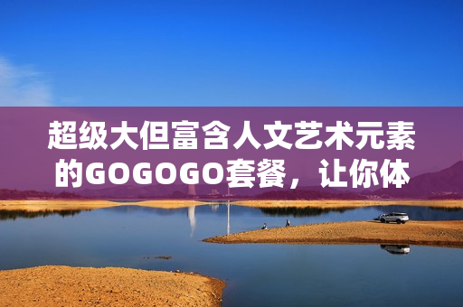 超級大但富含人文藝術(shù)元素的GOGOGO套餐，讓你體驗絕佳文化之旅