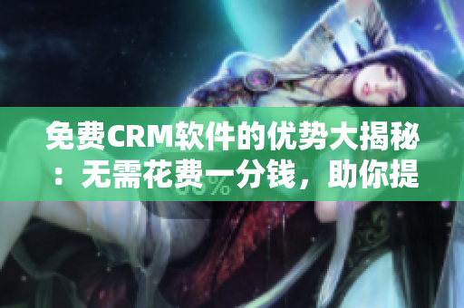 免費CRM軟件的優(yōu)勢大揭秘：無需花費一分錢，助你提升業(yè)務(wù)效率！