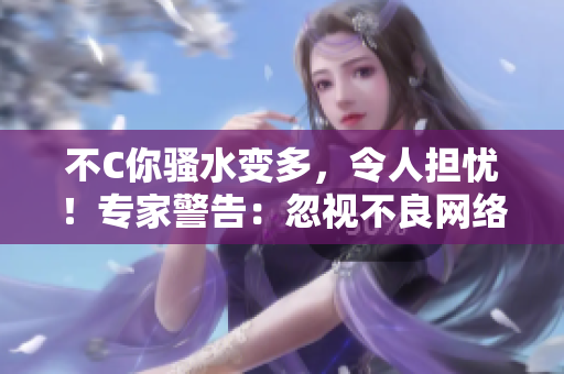 不C你騷水變多，令人擔憂！專家警告：忽視不良網(wǎng)絡(luò)行為風險