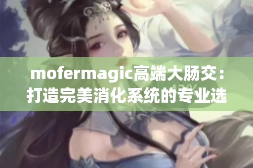 mofermagic高端大腸交：打造完美消化系統(tǒng)的專業(yè)選擇