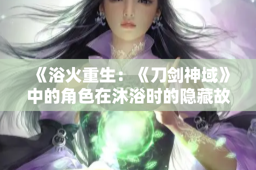 《浴火重生：《刀劍神域》中的角色在沐浴時的隱藏故事》