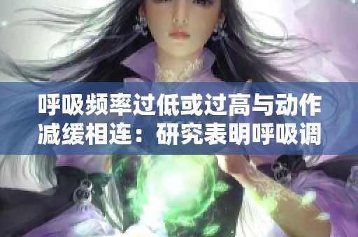 呼吸頻率過低或過高與動作減緩相連：研究表明呼吸調(diào)節(jié)與運動協(xié)調(diào)相關(guān)