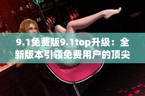 9.1免費版9.1top升級：全新版本引領(lǐng)免費用戶的頂尖體驗