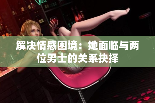 解決情感困境：她面臨與兩位男士的關(guān)系抉擇