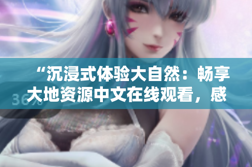 “沉浸式體驗(yàn)大自然：暢享大地資源中文在線觀看，感受自然之美！”