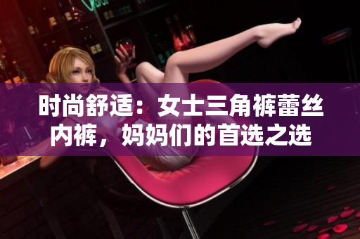 時尚舒適：女士三角褲蕾絲內(nèi)褲，媽媽們的首選之選