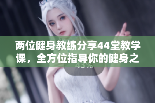 兩位健身教練分享44堂教學(xué)課，全方位指導(dǎo)你的健身之旅
