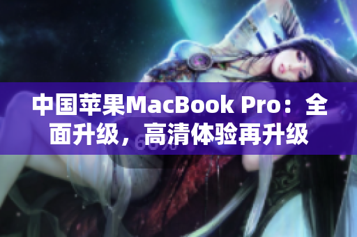 中國(guó)蘋果MacBook Pro：全面升級(jí)，高清體驗(yàn)再升級(jí)