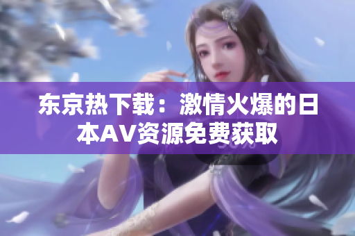 東京熱下載：激情火爆的日本AV資源免費獲取