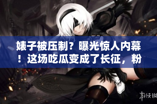 婊子被壓制？曝光驚人內(nèi)幕！這場吃瓜變成了長征，粉絲的心路歷程值得關(guān)注！