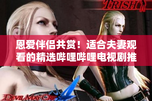 恩愛(ài)伴侶共賞！適合夫妻觀看的精選嗶哩嗶哩電視劇推薦