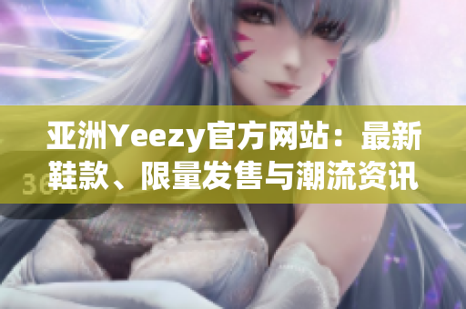 亞洲Yeezy官方網(wǎng)站：最新鞋款、限量發(fā)售與潮流資訊一網(wǎng)打盡！