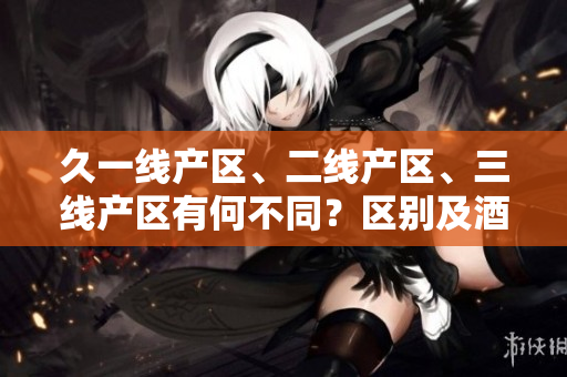 久一線產(chǎn)區(qū)、二線產(chǎn)區(qū)、三線產(chǎn)區(qū)有何不同？區(qū)別及酒質(zhì)優(yōu)劣評判解析
