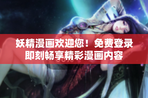 妖精漫畫歡迎您！免費(fèi)登錄即刻暢享精彩漫畫內(nèi)容