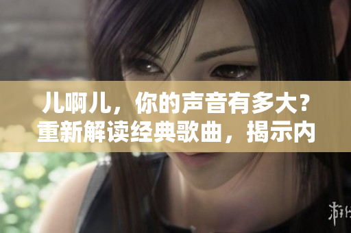 兒啊兒，你的聲音有多大？重新解讀經(jīng)典歌曲，揭示內(nèi)涵深意