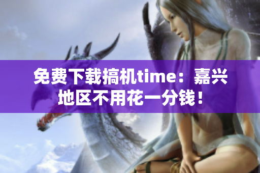 免費(fèi)下載搞機(jī)time：嘉興地區(qū)不用花一分錢！
