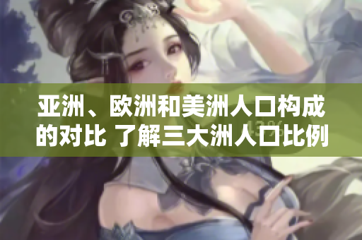 亞洲、歐洲和美洲人口構(gòu)成的對(duì)比 了解三大洲人口比例及趨勢(shì)