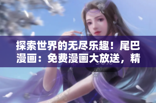 探索世界的無盡樂趣！尾巴漫畫：免費(fèi)漫畫大放送，精彩內(nèi)容一鍵觸達(dá)！