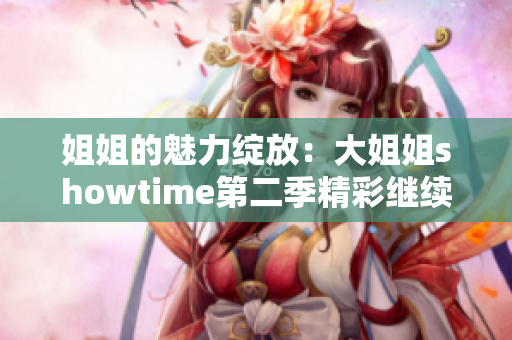 姐姐的魅力綻放：大姐姐showtime第二季精彩繼續(xù)