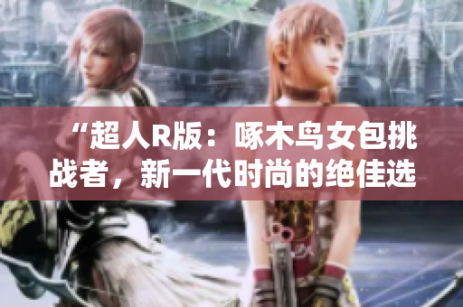 “超人R版：啄木鳥(niǎo)女包挑戰(zhàn)者，新一代時(shí)尚的絕佳選擇！”