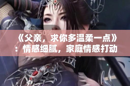 《父親，求你多溫柔一點(diǎn)》：情感細(xì)膩，家庭情感打動(dòng)人心。