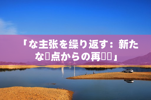「な主張を繰り返す：新たな視點(diǎn)からの再検討」