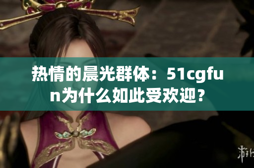 熱情的晨光群體：51cgfun為什么如此受歡迎？