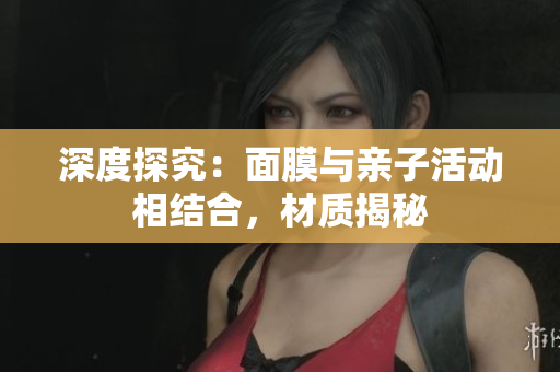 深度探究：面膜與親子活動相結(jié)合，材質(zhì)揭秘
