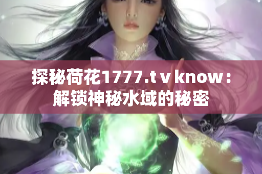 探秘荷花1777.tⅴknow：解鎖神秘水域的秘密