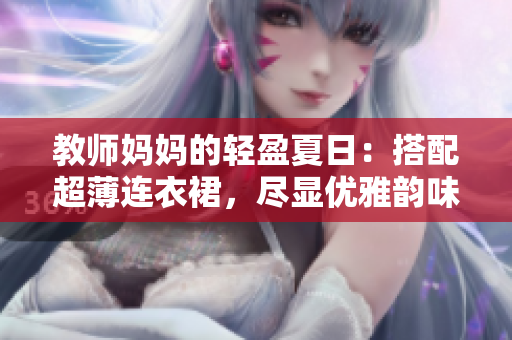 教師媽媽的輕盈夏日：搭配超薄連衣裙，盡顯優(yōu)雅韻味