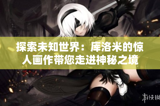 探索未知世界：庫洛米的驚人畫作帶您走進(jìn)神秘之境