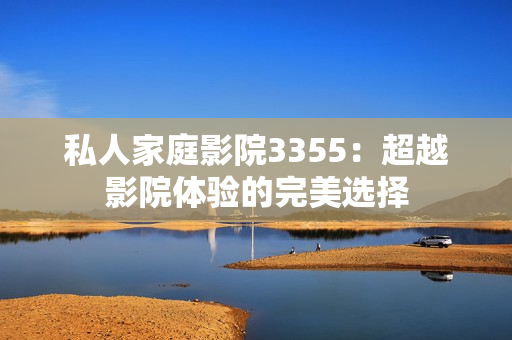私人家庭影院3355：超越影院體驗(yàn)的完美選擇