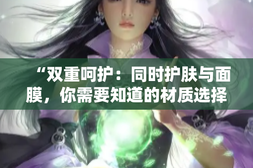 “雙重呵護(hù)：同時護(hù)膚與面膜，你需要知道的材質(zhì)選擇”