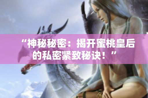 “神秘秘密：揭開蜜桃皇后的私密緊致秘訣！”