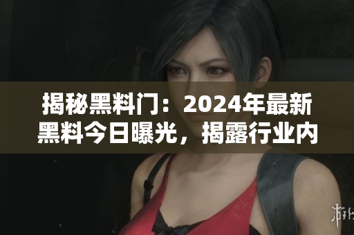 揭秘黑料門：2024年最新黑料今日曝光，揭露行業(yè)內(nèi)幕